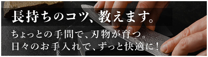 長持ちのコツ、教えます。<br> <br> ちょっとの手間で、刃物が育つ。<br> 日々のお手入れで、ずっと快適に！